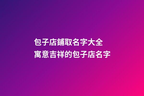 包子店鋪取名字大全 寓意吉祥的包子店名字-第1張-店鋪起名-玄機派